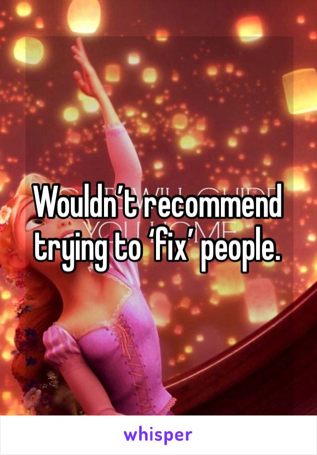 Wouldn’t recommend trying to ‘fix’ people. 