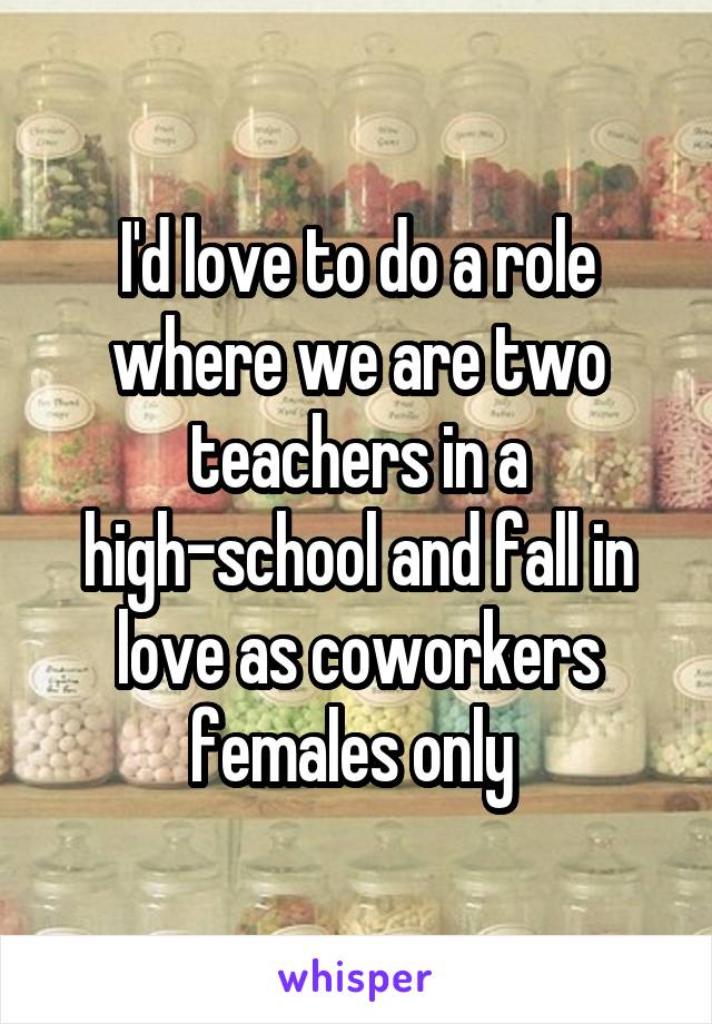 I'd love to do a role where we are two teachers in a high-school and fall in love as coworkers females only 