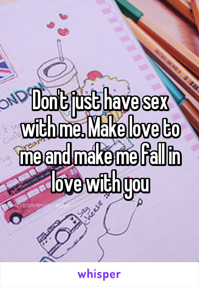 Don't just have sex with me. Make love to me and make me fall in love with you