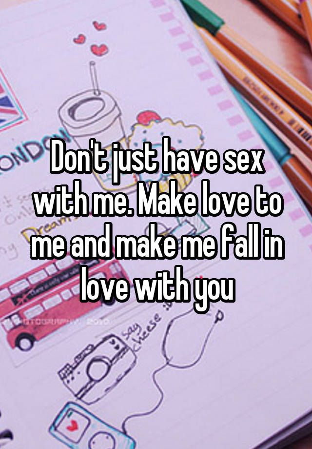 Don't just have sex with me. Make love to me and make me fall in love with you