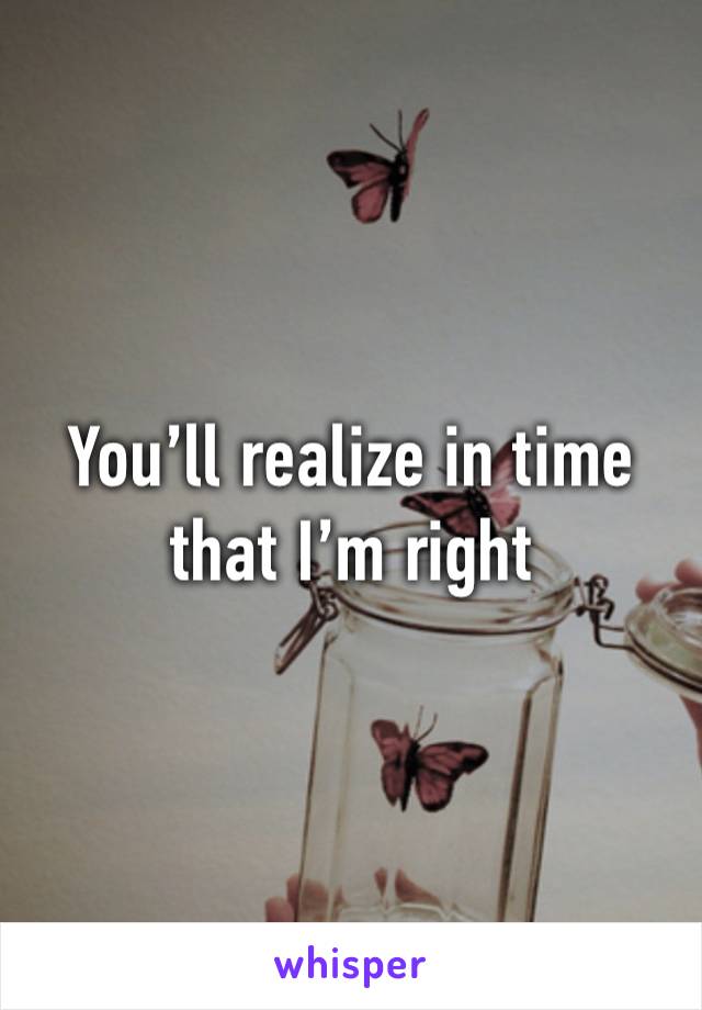 You’ll realize in time that I’m right