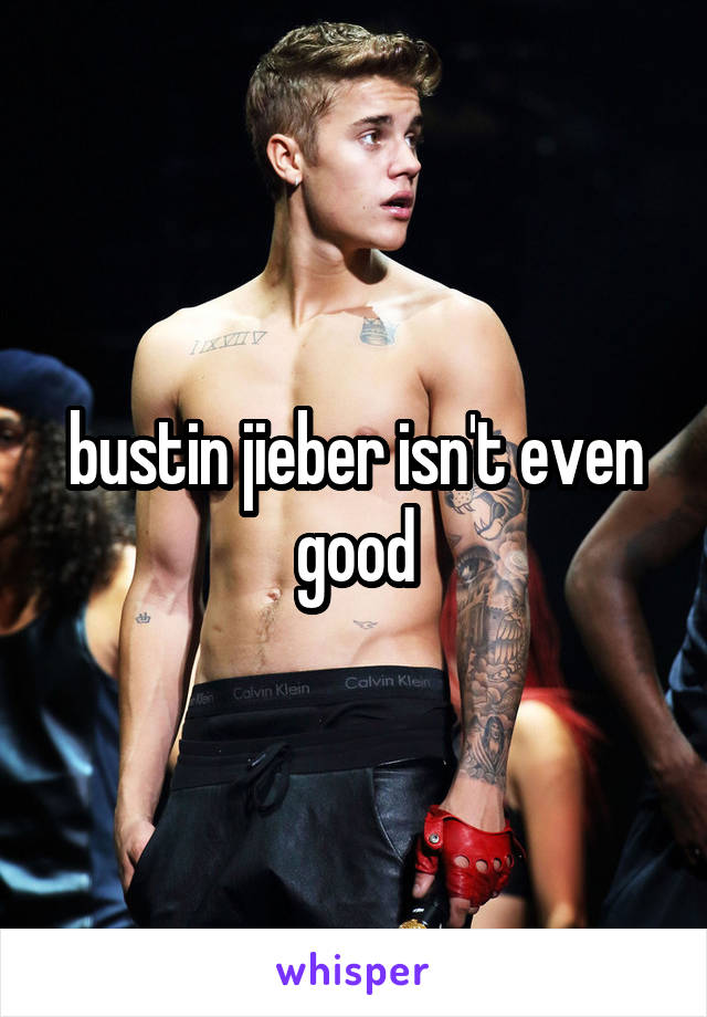 bustin jieber isn't even good