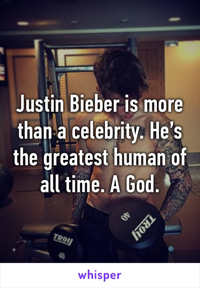 Justin Bieber is more than a celebrity. He’s the greatest human of all time. A God.