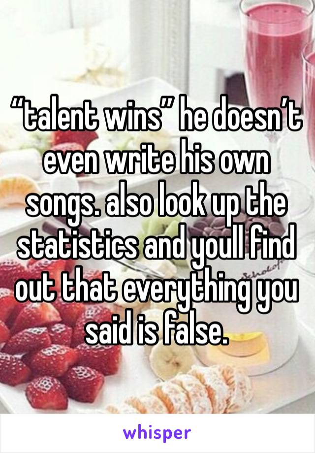 “talent wins” he doesn’t even write his own songs. also look up the statistics and youll find out that everything you said is false.