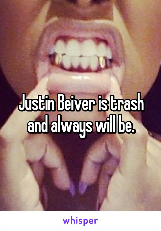 Justin Beiver is trash and always will be.