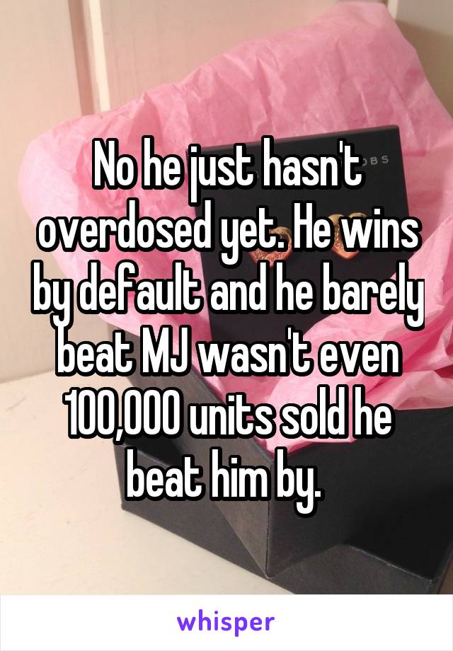 No he just hasn't overdosed yet. He wins by default and he barely beat MJ wasn't even 100,000 units sold he beat him by. 