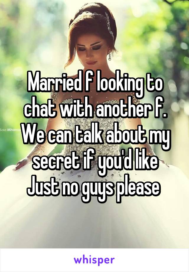 Married f looking to chat with another f. We can talk about my secret if you'd like
Just no guys please 