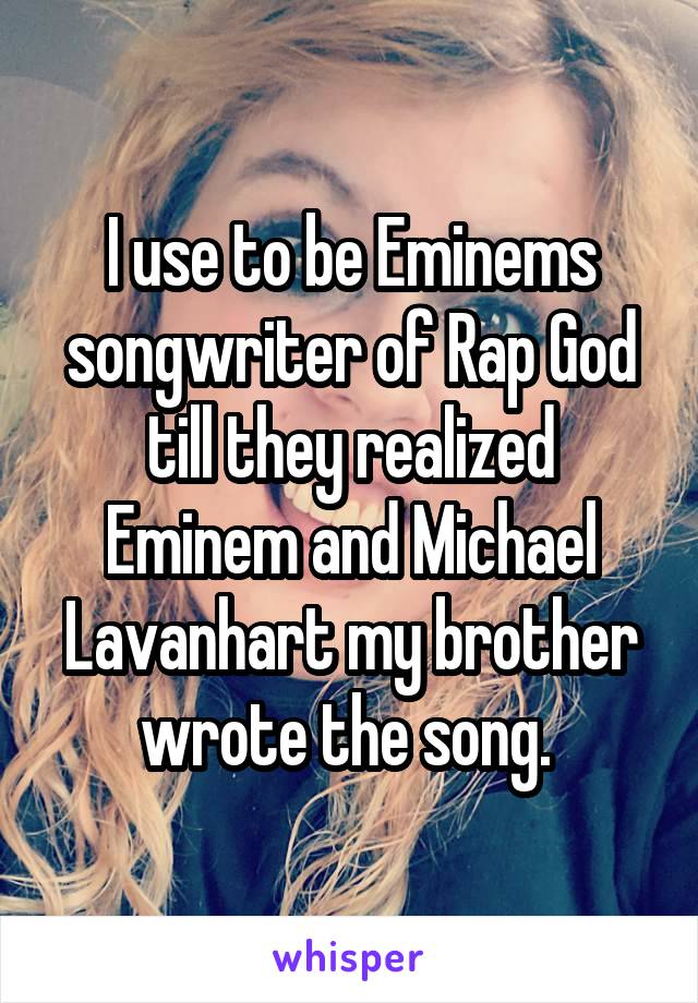 I use to be Eminems songwriter of Rap God till they realized Eminem and Michael Lavanhart my brother wrote the song. 