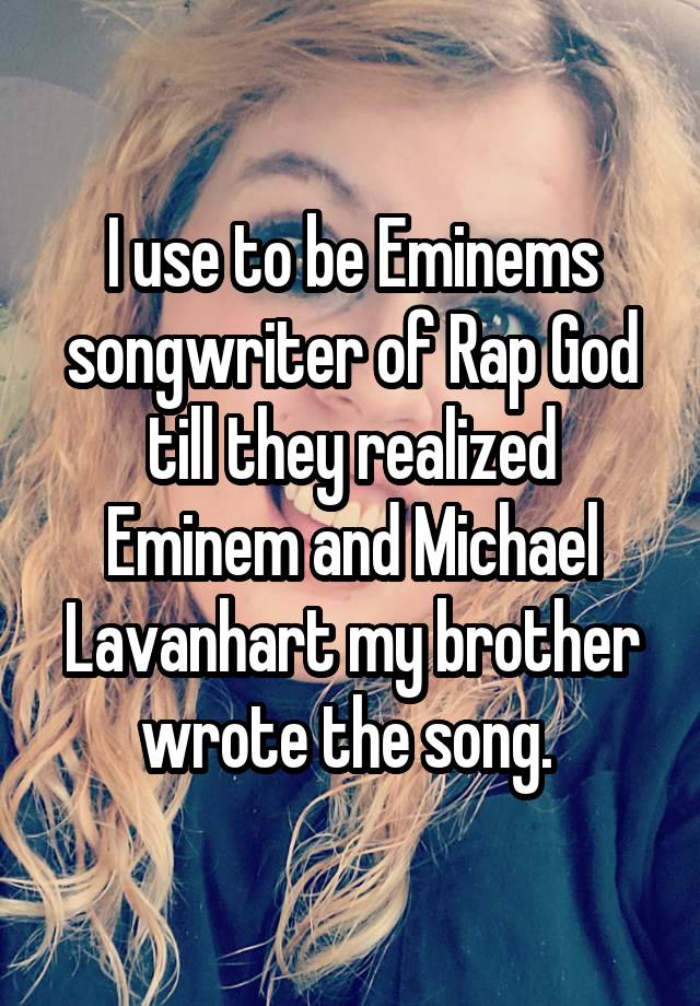 I use to be Eminems songwriter of Rap God till they realized Eminem and Michael Lavanhart my brother wrote the song. 