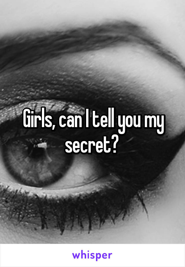 Girls, can I tell you my secret? 