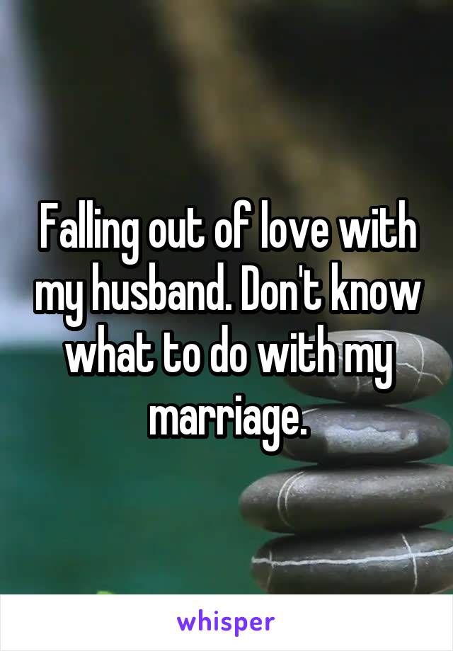 Falling out of love with my husband. Don't know what to do with my marriage.