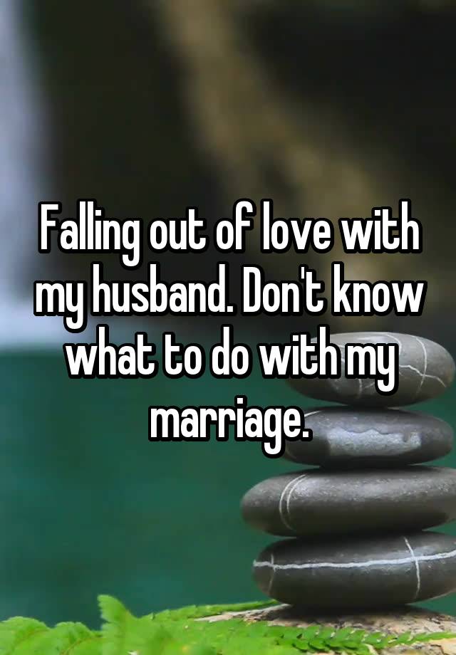 Falling out of love with my husband. Don't know what to do with my marriage.