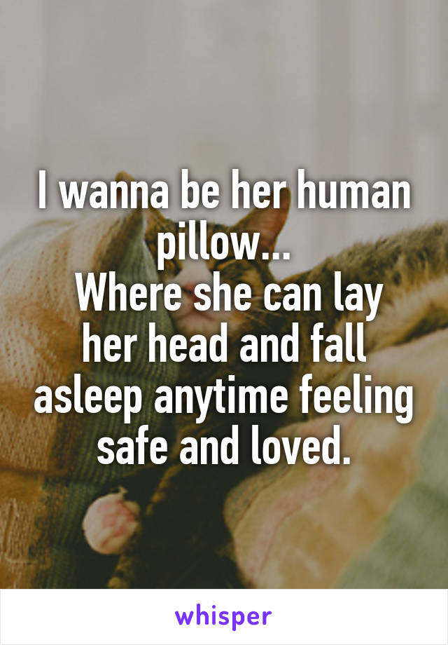 I wanna be her human pillow...
 Where she can lay her head and fall asleep anytime feeling safe and loved.