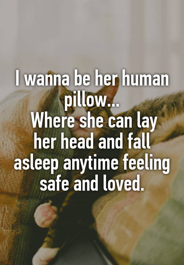 I wanna be her human pillow...
 Where she can lay her head and fall asleep anytime feeling safe and loved.