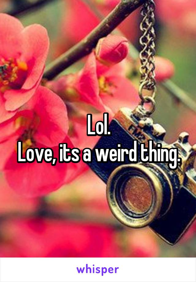 Lol.
Love, its a weird thing.