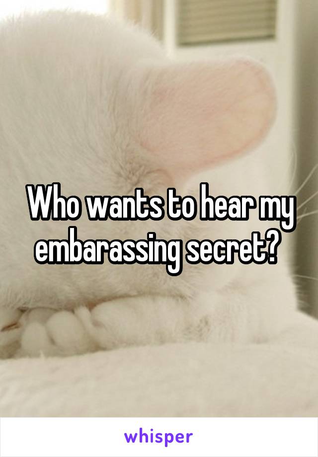 Who wants to hear my embarassing secret? 