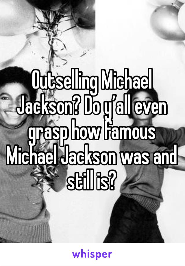 Outselling Michael Jackson? Do y’all even grasp how famous Michael Jackson was and still is?