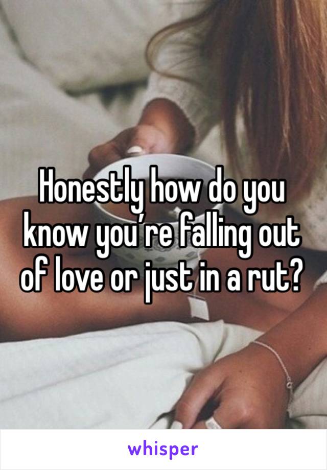 Honestly how do you know you’re falling out of love or just in a rut?