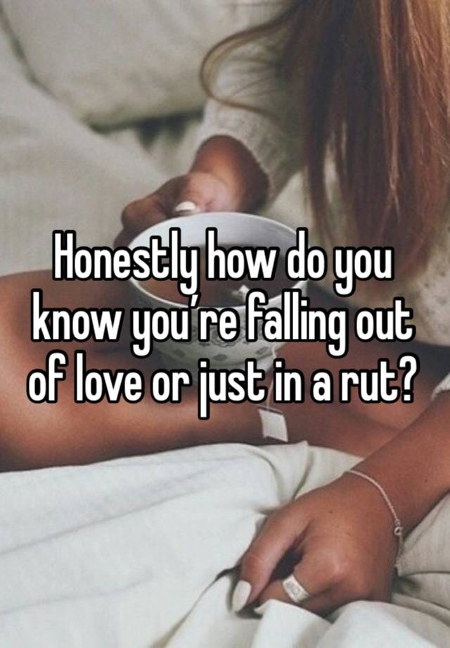 Honestly how do you know you’re falling out of love or just in a rut?