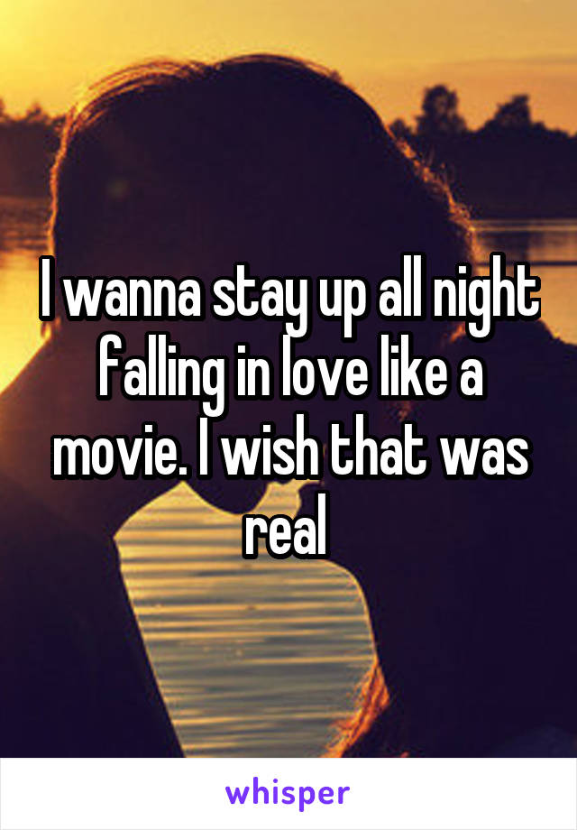 I wanna stay up all night falling in love like a movie. I wish that was real 