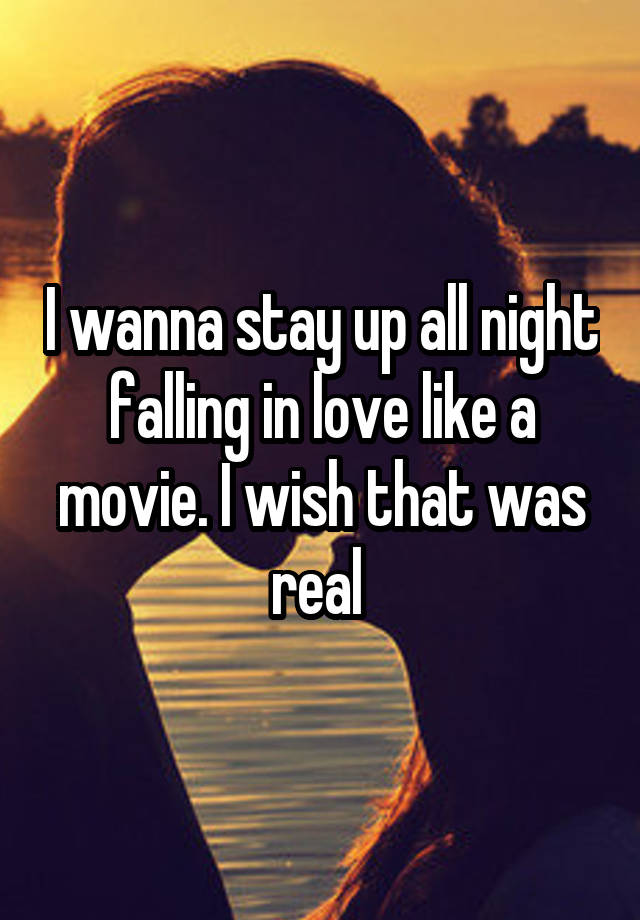 I wanna stay up all night falling in love like a movie. I wish that was real 