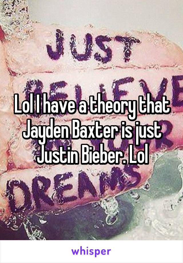 Lol I have a theory that Jayden Baxter is just Justin Bieber. Lol