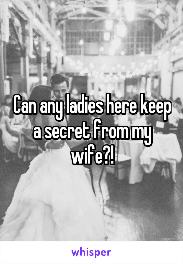 Can any ladies here keep a secret from my wife?!