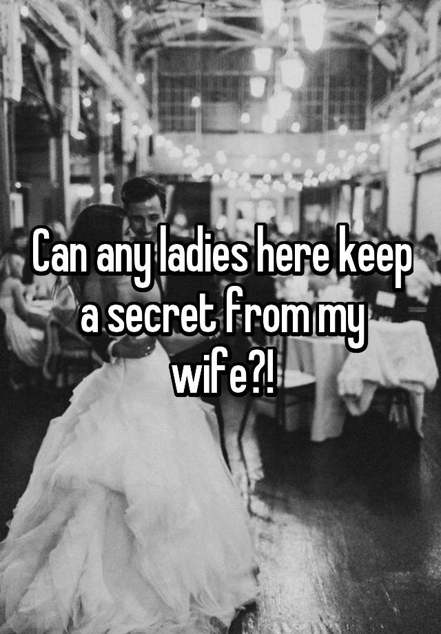 Can any ladies here keep a secret from my wife?!