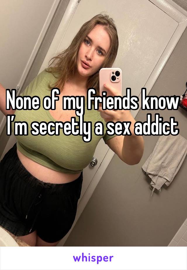 None of my friends know I’m secretly a sex addict 