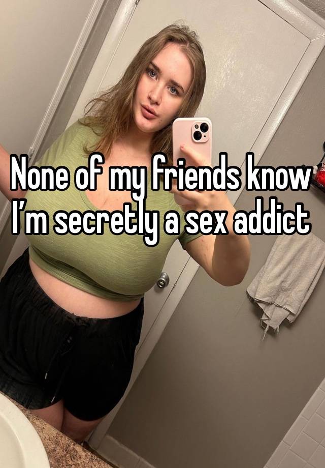 None of my friends know I’m secretly a sex addict 