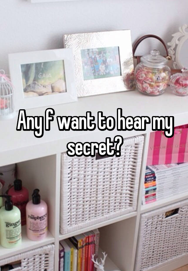 Any f want to hear my secret?