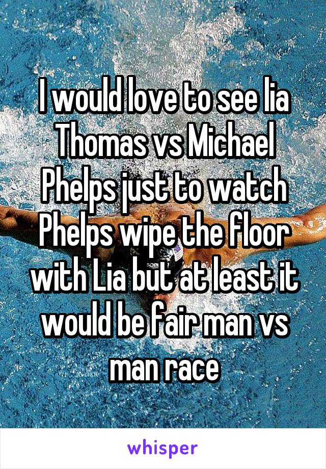 I would love to see lia Thomas vs Michael Phelps just to watch Phelps wipe the floor with Lia but at least it would be fair man vs man race