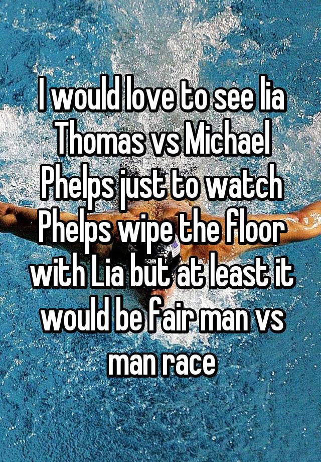 I would love to see lia Thomas vs Michael Phelps just to watch Phelps wipe the floor with Lia but at least it would be fair man vs man race