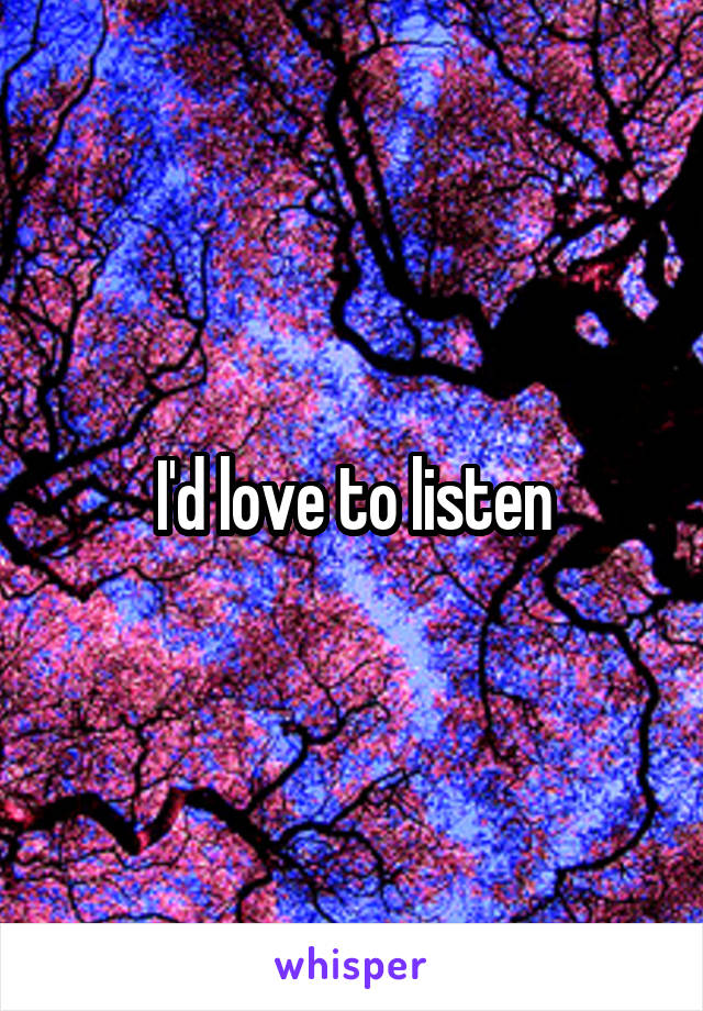 I'd love to listen