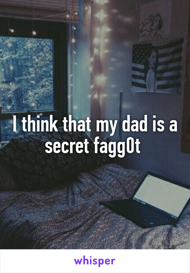 I think that my dad is a secret fagg0t 