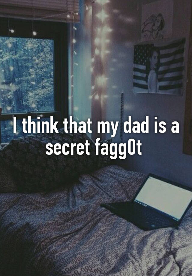 I think that my dad is a secret fagg0t 