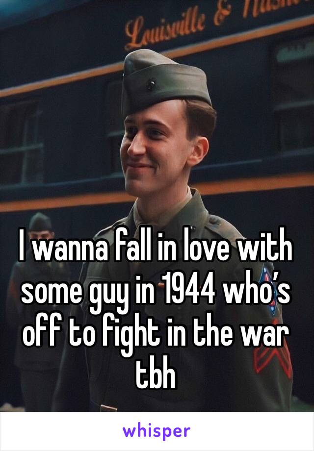 I wanna fall in love with some guy in 1944 who’s off to fight in the war tbh