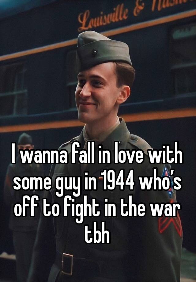 I wanna fall in love with some guy in 1944 who’s off to fight in the war tbh