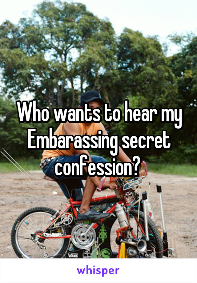 Who wants to hear my Embarassing secret confession? 