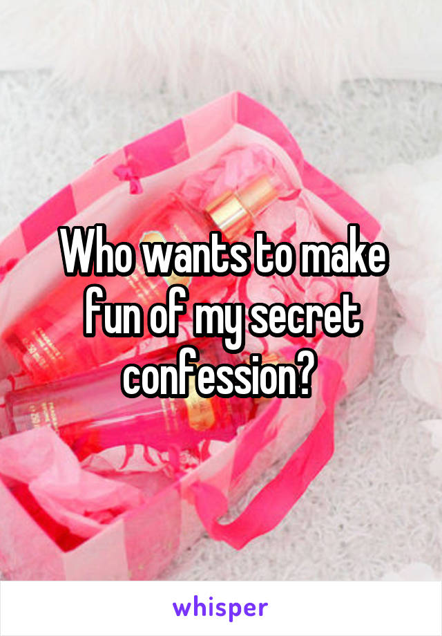 Who wants to make fun of my secret confession? 