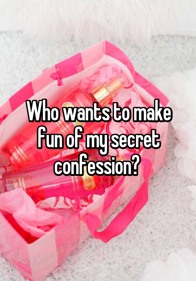 Who wants to make fun of my secret confession? 