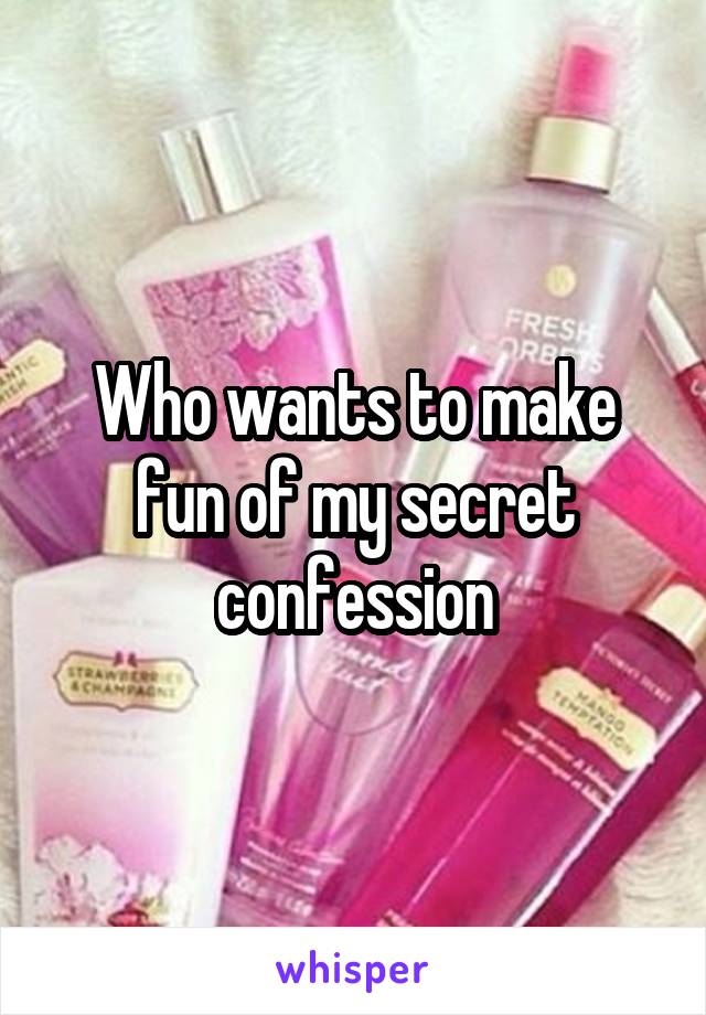 Who wants to make fun of my secret confession