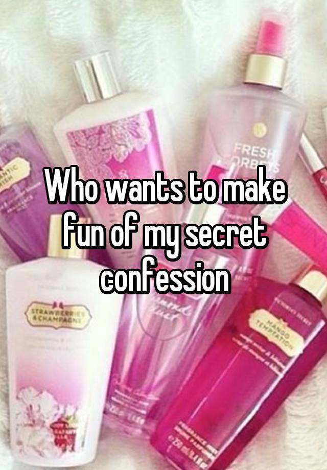 Who wants to make fun of my secret confession