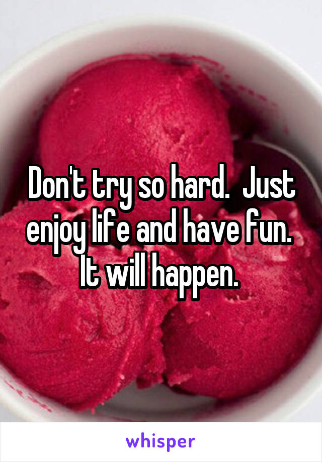 Don't try so hard.  Just enjoy life and have fun.  It will happen. 