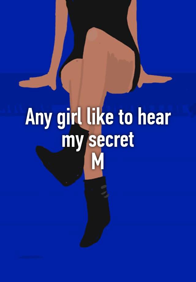 Any girl like to hear my secret
M