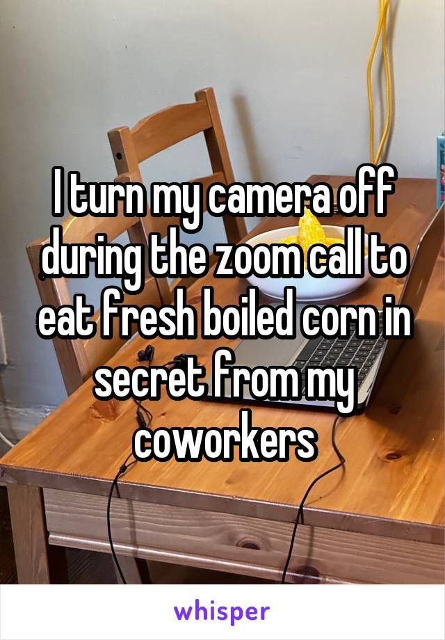 I turn my camera off during the zoom call to eat fresh boiled corn in secret from my coworkers