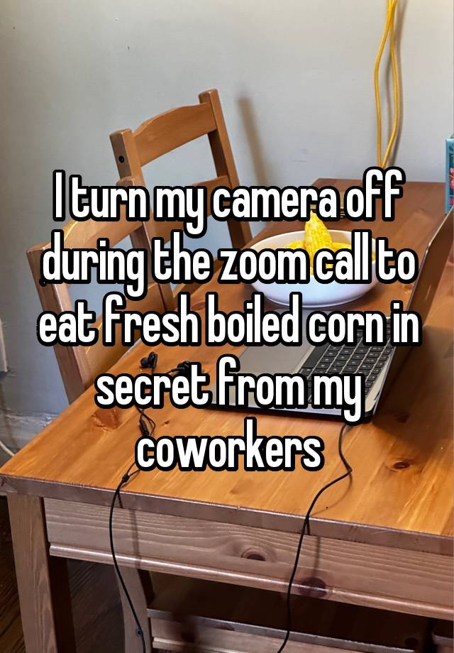 I turn my camera off during the zoom call to eat fresh boiled corn in secret from my coworkers