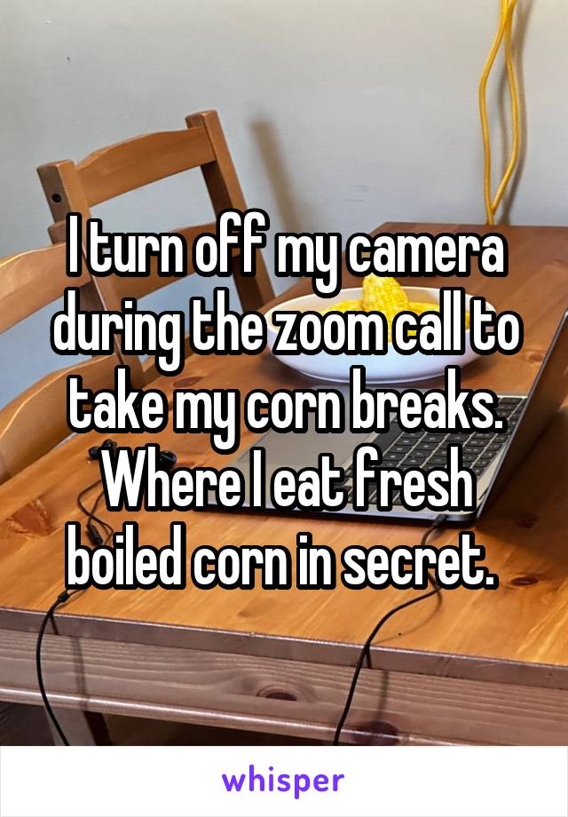 I turn off my camera during the zoom call to take my corn breaks. Where I eat fresh boiled corn in secret. 