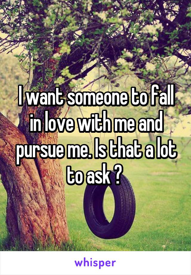 I want someone to fall in love with me and pursue me. Is that a lot to ask ? 