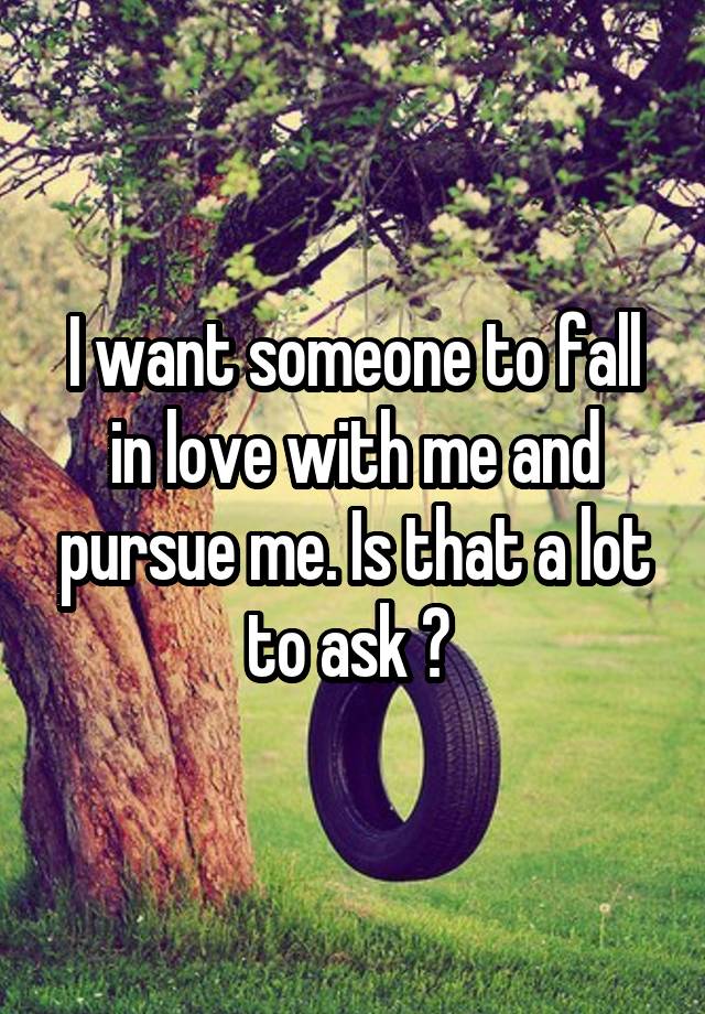 I want someone to fall in love with me and pursue me. Is that a lot to ask ? 